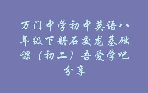 万门中学初中英语八年级下册石交龙基础课（初二）吾爱学吧分享-吾爱学吧