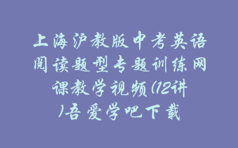 上海沪教版中考英语阅读题型专题训练网课教学视频(12讲)吾爱学吧下载-吾爱学吧