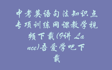 中考英语句法知识点专项训练网课教学视频下载(9讲 Lance)吾爱学吧下载-吾爱学吧