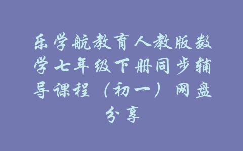 乐学航教育人教版数学七年级下册同步辅导课程（初一）网盘分享-吾爱学吧