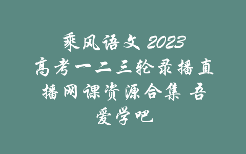 乘风语文 2023高考一二三轮录播直播网课资源合集 吾爱学吧-吾爱学吧