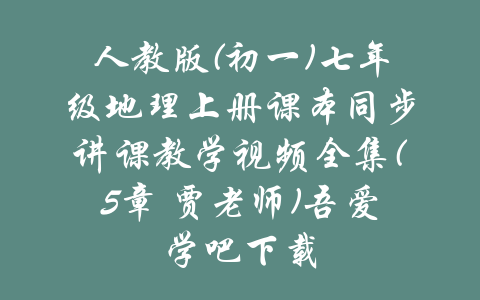 人教版(初一)七年级地理上册课本同步讲课教学视频全集(5章 贾老师)吾爱学吧下载-吾爱学吧