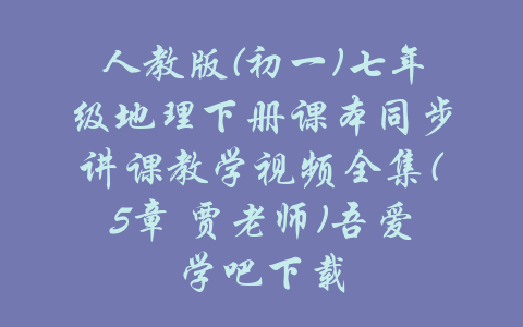 人教版(初一)七年级地理下册课本同步讲课教学视频全集(5章 贾老师)吾爱学吧下载-吾爱学吧