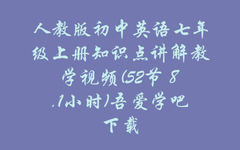 人教版初中英语七年级上册知识点讲解教学视频(52节 8.1小时)吾爱学吧下载-吾爱学吧