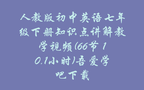 人教版初中英语七年级下册知识点讲解教学视频(66节 10.1小时)吾爱学吧下载-吾爱学吧