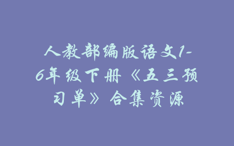 人教部编版语文1-6年级下册《五三预习单》合集资源-吾爱学吧