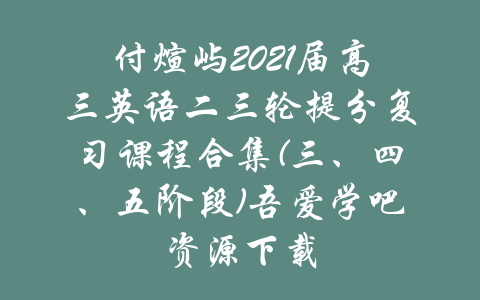 付煊屿2021届高三英语二三轮提分复习课程合集(三、四、五阶段)吾爱学吧资源下载-吾爱学吧