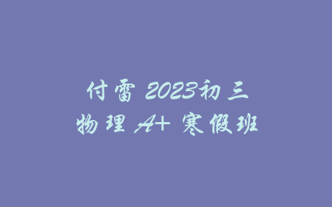 付雷 2023初三物理 A+ 寒假班-吾爱学吧