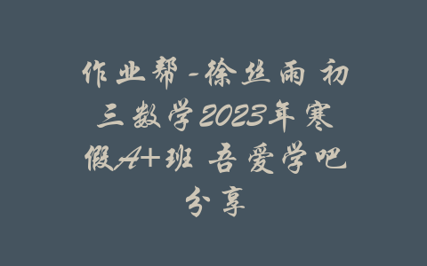 作业帮-徐丝雨 初三数学2023年寒假A+班 吾爱学吧分享-吾爱学吧