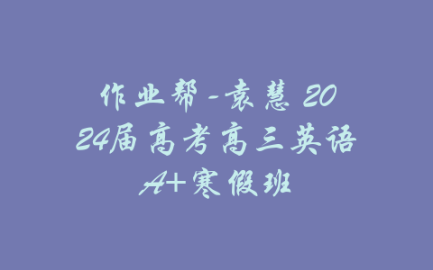 作业帮-袁慧 2024届高考高三英语A+寒假班-吾爱学吧