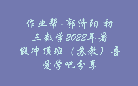 作业帮-郭济阳 初三数学2022年暑假冲顶班（苏教）吾爱学吧分享-吾爱学吧