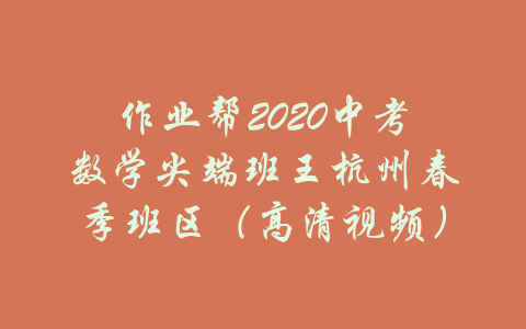 作业帮2020中考数学尖端班王杭州春季班区（高清视频）-吾爱学吧