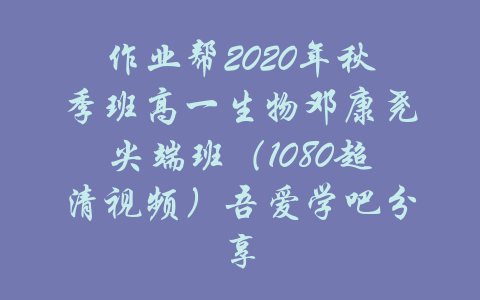 作业帮2020年秋季班高一生物邓康尧尖端班（1080超清视频）吾爱学吧分享-吾爱学吧