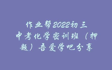 作业帮2022初三中考化学密训班（押题）吾爱学吧分享-吾爱学吧