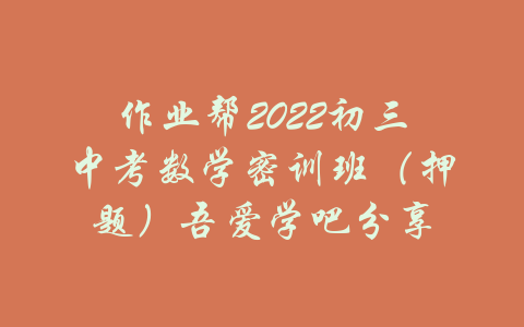 作业帮2022初三中考数学密训班（押题）吾爱学吧分享-吾爱学吧