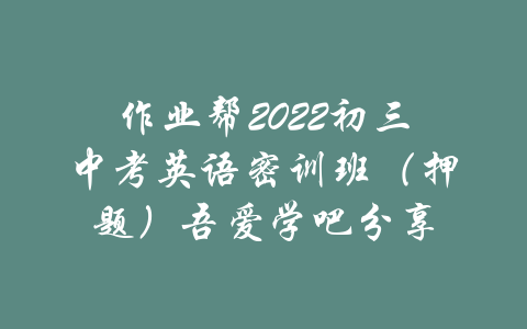 作业帮2022初三中考英语密训班（押题）吾爱学吧分享-吾爱学吧