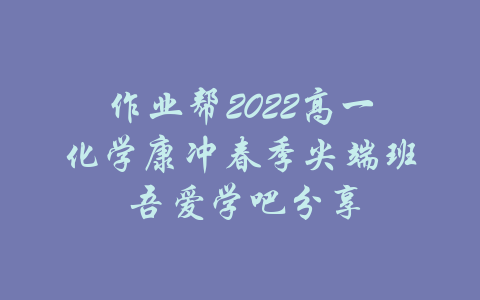 作业帮2022高一化学康冲春季尖端班 吾爱学吧分享-吾爱学吧