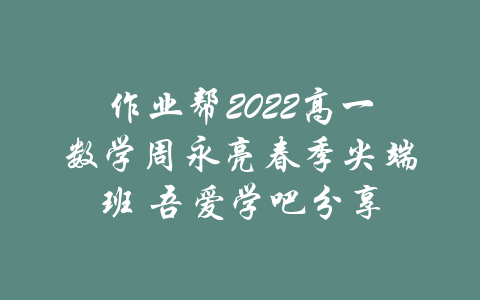 作业帮2022高一数学周永亮春季尖端班 吾爱学吧分享-吾爱学吧