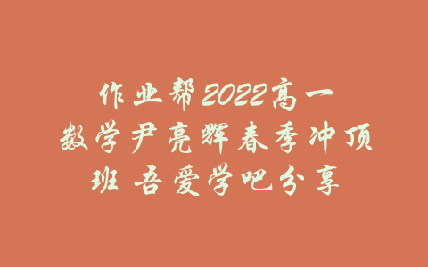 作业帮2022高一数学尹亮辉春季冲顶班 吾爱学吧分享-吾爱学吧