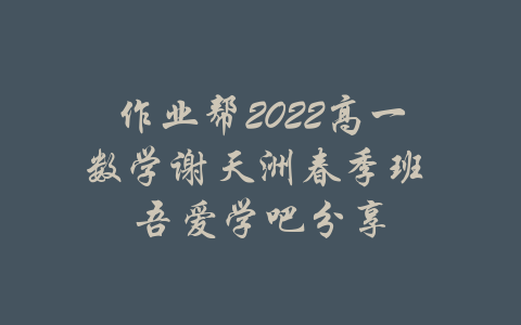 作业帮2022高一数学谢天洲春季班 吾爱学吧分享-吾爱学吧