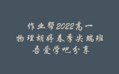 作业帮2022高一物理胡婷春季尖端班 吾爱学吧分享-吾爱学吧