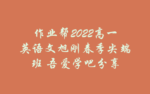 作业帮2022高一英语文旭刚春季尖端班 吾爱学吧分享-吾爱学吧