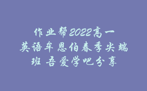 作业帮2022高一英语牟恩伯春季尖端班 吾爱学吧分享-吾爱学吧