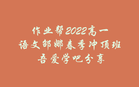 作业帮2022高一语文邵娜春季冲顶班 吾爱学吧分享-吾爱学吧