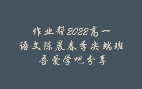 作业帮2022高一语文陈晨春季尖端班 吾爱学吧分享-吾爱学吧