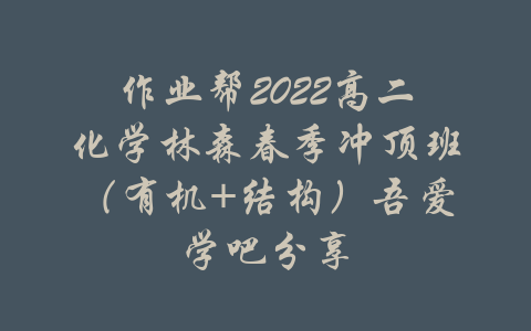 作业帮2022高二化学林森春季冲顶班（有机+结构）吾爱学吧分享-吾爱学吧