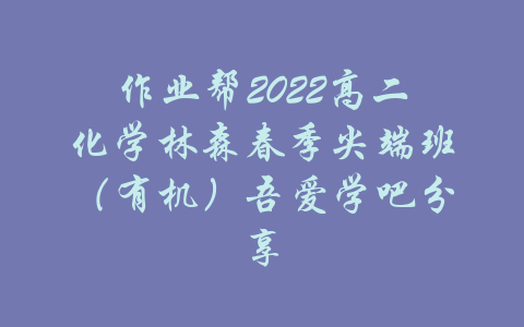 作业帮2022高二化学林森春季尖端班（有机）吾爱学吧分享-吾爱学吧