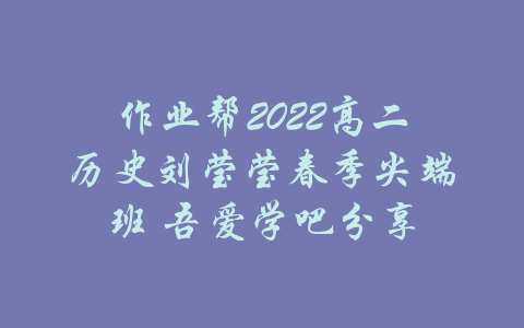 作业帮2022高二历史刘莹莹春季尖端班 吾爱学吧分享-吾爱学吧