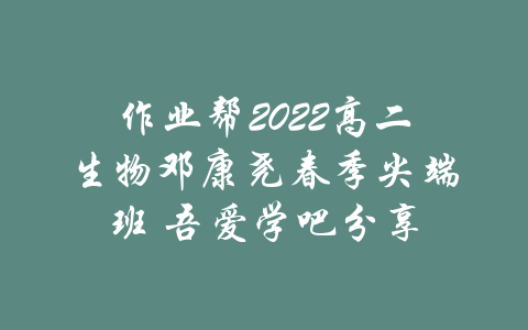 作业帮2022高二生物邓康尧春季尖端班 吾爱学吧分享-吾爱学吧