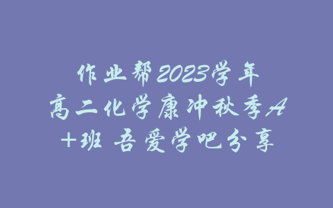 作业帮2023学年高二化学康冲秋季A+班 吾爱学吧分享-吾爱学吧