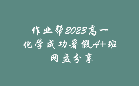 作业帮2023高一化学成功暑假A+班 网盘分享-吾爱学吧