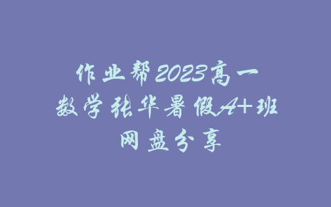 作业帮2023高一数学张华暑假A+班 网盘分享-吾爱学吧