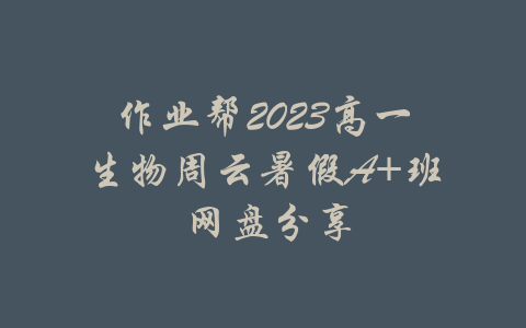 作业帮2023高一生物周云暑假A+班 网盘分享-吾爱学吧