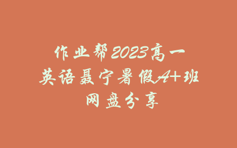 作业帮2023高一英语聂宁暑假A+班 网盘分享-吾爱学吧