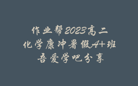 作业帮2023高二化学康冲暑假A+班 吾爱学吧分享-吾爱学吧