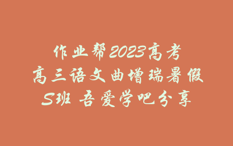 作业帮2023高考高三语文曲增瑞暑假S班 吾爱学吧分享-吾爱学吧