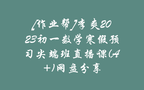 [作业帮]李爽2023初一数学寒假预习尖端班直播课(A+)网盘分享-吾爱学吧