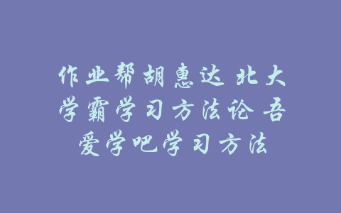 作业帮胡惠达 北大学霸学习方法论 吾爱学吧学习方法-吾爱学吧