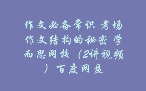 作文必备常识 考场作文结构的秘密 学而思网校（2讲视频）百度网盘-吾爱学吧