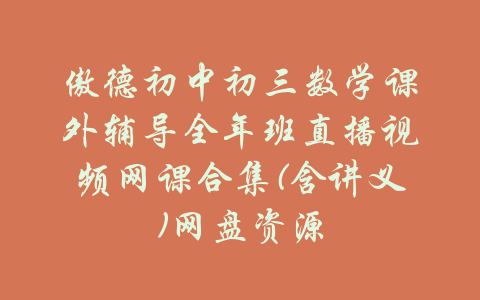 傲德初中初三数学课外辅导全年班直播视频网课合集(含讲义)网盘资源-吾爱学吧