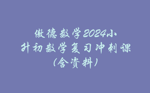 傲德数学2024小升初数学复习冲刺课(含资料)-吾爱学吧