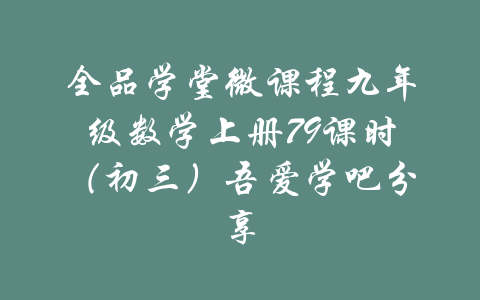 全品学堂微课程九年级数学上册79课时（初三）吾爱学吧分享-吾爱学吧