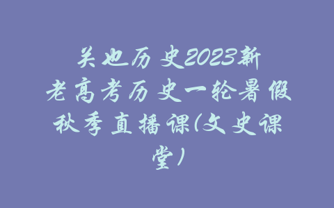 关也历史2023新老高考历史一轮暑假秋季直播课(文史课堂)-吾爱学吧