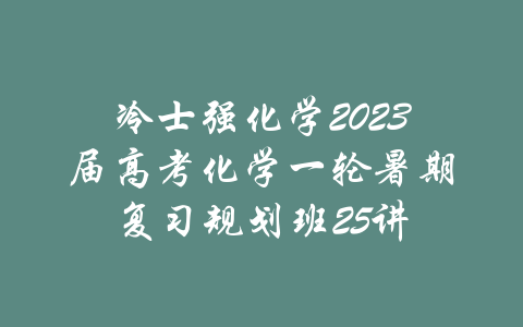 冷士强化学2023届高考化学一轮暑期复习规划班25讲-吾爱学吧