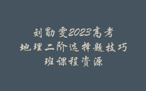 刘勖雯2023高考地理二阶选择题技巧班课程资源-吾爱学吧