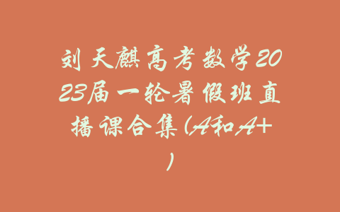 刘天麒高考数学2023届一轮暑假班直播课合集(A和A+)-吾爱学吧